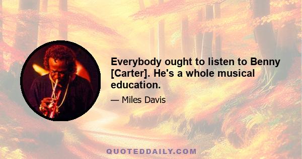 Everybody ought to listen to Benny [Carter]. He's a whole musical education.