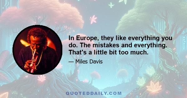 In Europe, they like everything you do. The mistakes and everything. That's a little bit too much.