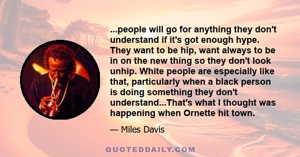 ...people will go for anything they don't understand if it's got enough hype. They want to be hip, want always to be in on the new thing so they don't look unhip. White people are especially like that, particularly when 