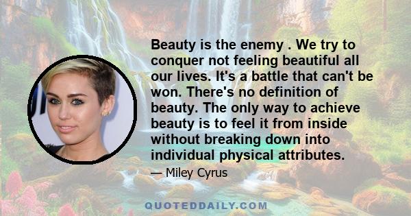 Beauty is the enemy . We try to conquer not feeling beautiful all our lives. It's a battle that can't be won. There's no definition of beauty. The only way to achieve beauty is to feel it from inside without breaking