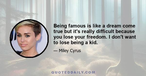 Being famous is like a dream come true but it's really difficult because you lose your freedom. I don't want to lose being a kid.