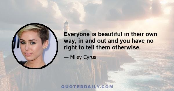 Everyone is beautiful in their own way, in and out and you have no right to tell them otherwise.