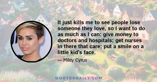 It just kills me to see people lose someone they love, so I want to do as much as I can: give money to doctors and hospitals; get nurses in there that care; put a smile on a little kid's face.