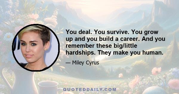 You deal. You survive. You grow up and you build a career. And you remember these big/little hardships. They make you human.