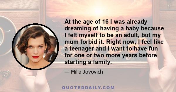 At the age of 16 I was already dreaming of having a baby because I felt myself to be an adult, but my mum forbid it. Right now, I feel like a teenager and I want to have fun for one or two more years before starting a