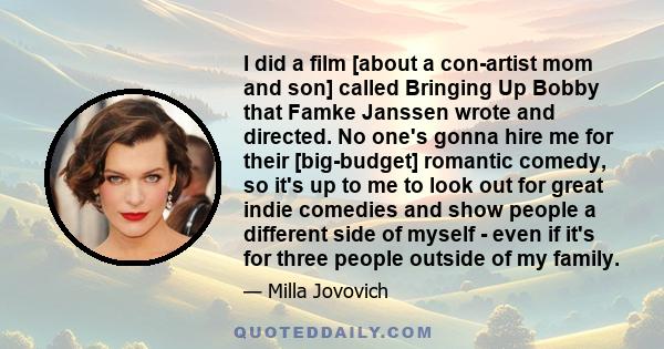 I did a film [about a con-artist mom and son] called Bringing Up Bobby that Famke Janssen wrote and directed. No one's gonna hire me for their [big-budget] romantic comedy, so it's up to me to look out for great indie