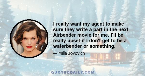 I really want my agent to make sure they write a part in the next Airbender movie for me. I'll be really upset if I don't get to be a waterbender or something.