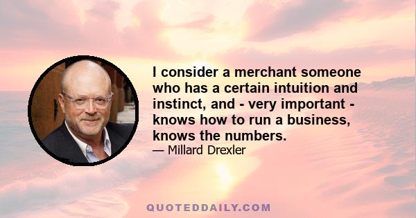 I consider a merchant someone who has a certain intuition and instinct, and - very important - knows how to run a business, knows the numbers.