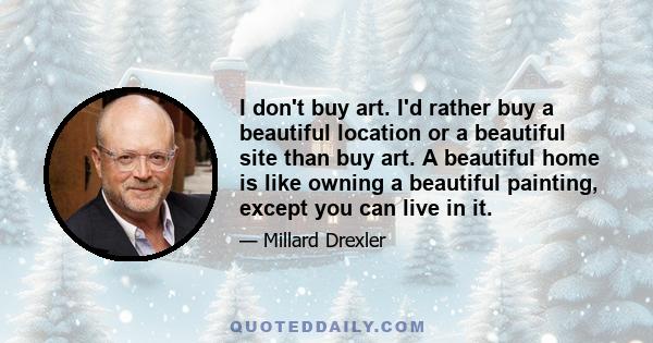 I don't buy art. I'd rather buy a beautiful location or a beautiful site than buy art. A beautiful home is like owning a beautiful painting, except you can live in it.