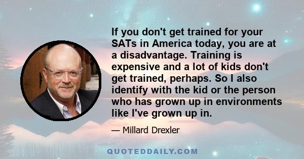 If you don't get trained for your SATs in America today, you are at a disadvantage. Training is expensive and a lot of kids don't get trained, perhaps. So I also identify with the kid or the person who has grown up in