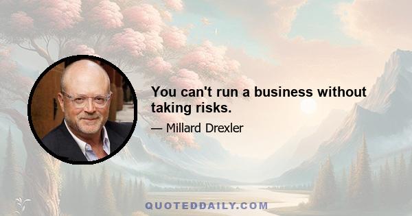 You can't run a business without taking risks.