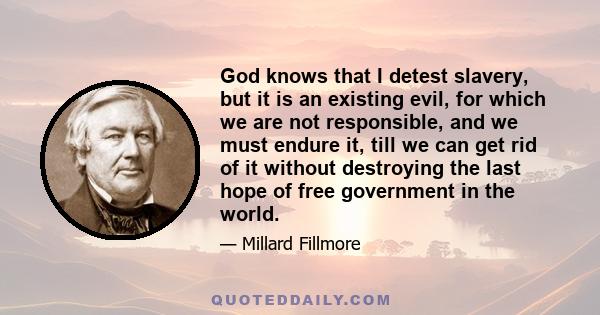 God knows that I detest slavery, but it is an existing evil, for which we are not responsible, and we must endure it, till we can get rid of it without destroying the last hope of free government in the world.