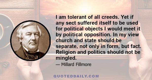 I am tolerant of all creeds. Yet if any sect suffered itself to be used for political objects I would meet it by political opposition. In my view church and state should be separate, not only in form, but fact. Religion 