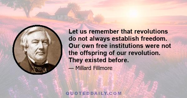 Let us remember that revolutions do not always establish freedom. Our own free institutions were not the offspring of our revolution. They existed before.