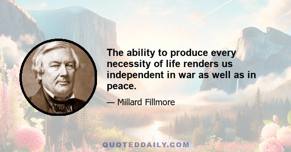 The ability to produce every necessity of life renders us independent in war as well as in peace.