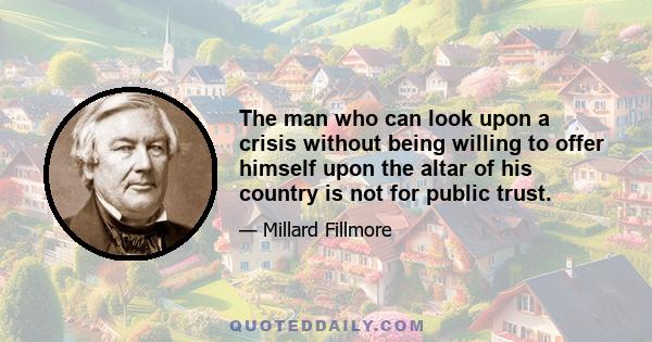 The man who can look upon a crisis without being willing to offer himself upon the altar of his country is not for public trust.