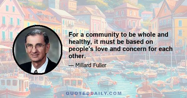 For a community to be whole and healthy, it must be based on people's love and concern for each other.