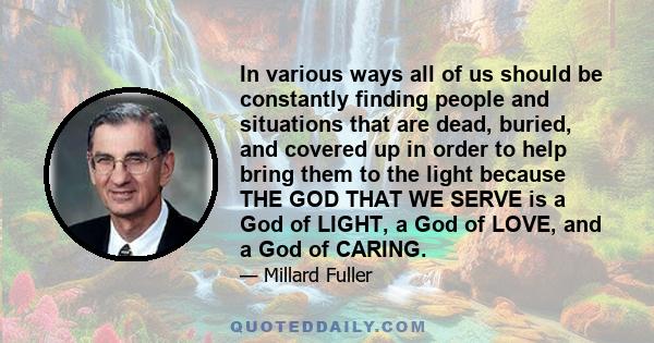 In various ways all of us should be constantly finding people and situations that are dead, buried, and covered up in order to help bring them to the light because THE GOD THAT WE SERVE is a God of LIGHT, a God of LOVE, 