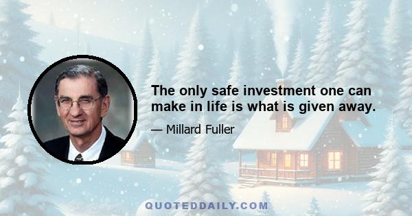 The only safe investment one can make in life is what is given away.