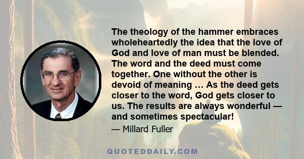 The theology of the hammer embraces wholeheartedly the idea that the love of God and love of man must be blended. The word and the deed must come together. One without the other is devoid of meaning … As the deed gets