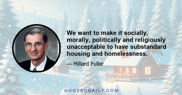 We want to make it socially, morally, politically and religiously unacceptable to have substandard housing and homelessness.