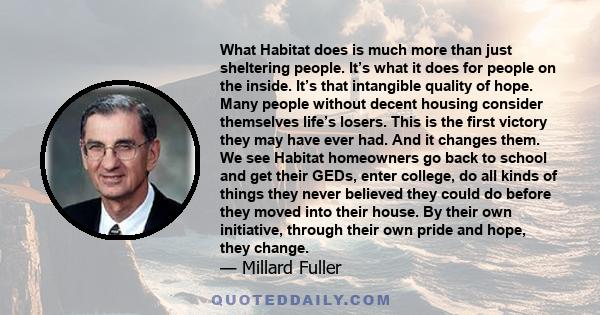 What Habitat does is much more than just sheltering people. It’s what it does for people on the inside. It’s that intangible quality of hope. Many people without decent housing consider themselves life’s losers. This is 