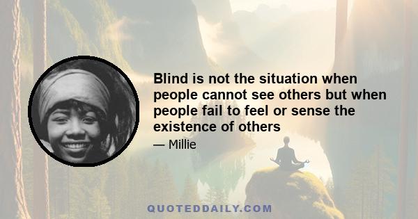 Blind is not the situation when people cannot see others but when people fail to feel or sense the existence of others