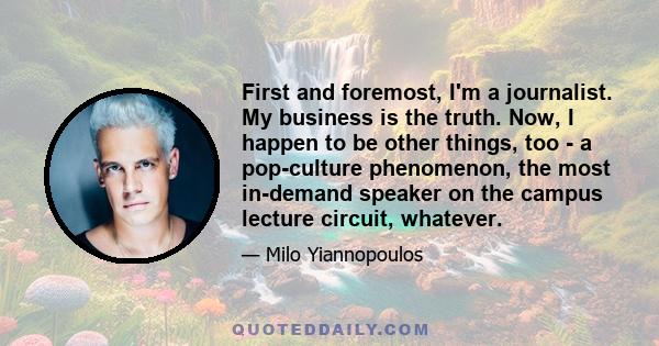 First and foremost, I'm a journalist. My business is the truth. Now, I happen to be other things, too - a pop-culture phenomenon, the most in-demand speaker on the campus lecture circuit, whatever.