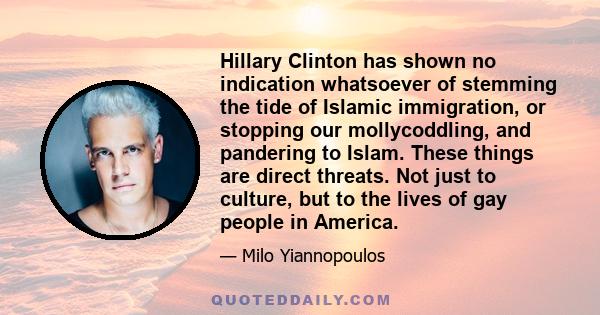 Hillary Clinton has shown no indication whatsoever of stemming the tide of Islamic immigration, or stopping our mollycoddling, and pandering to Islam. These things are direct threats. Not just to culture, but to the