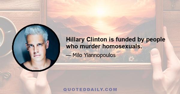 Hillary Clinton is funded by people who murder homosexuals.