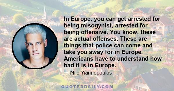 In Europe, you can get arrested for being misogynist, arrested for being offensive. You know, these are actual offenses. These are things that police can come and take you away for in Europe. Americans have to