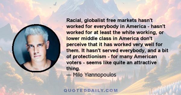 Racial, globalist free markets hasn't worked for everybody in America - hasn't worked for at least the white working, or lower middle class in America don't perceive that it has worked very well for them. It hasn't