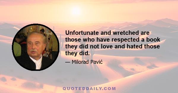 Unfortunate and wretched are those who have respected a book they did not love and hated those they did.