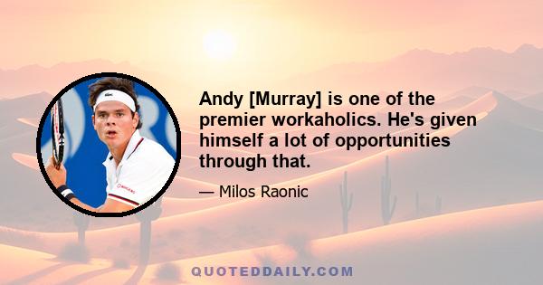 Andy [Murray] is one of the premier workaholics. He's given himself a lot of opportunities through that.