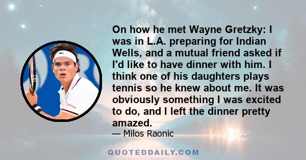 On how he met Wayne Gretzky: I was in L.A. preparing for Indian Wells, and a mutual friend asked if I'd like to have dinner with him. I think one of his daughters plays tennis so he knew about me. It was obviously