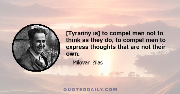 [Tyranny is] to compel men not to think as they do, to compel men to express thoughts that are not their own.