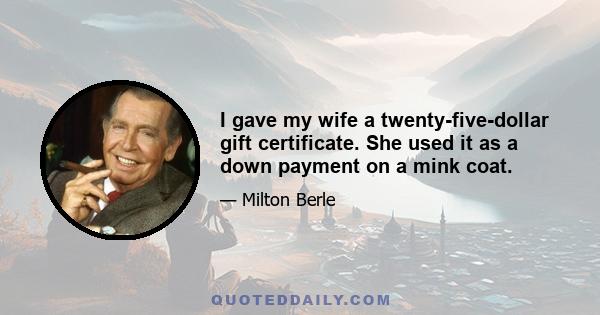 I gave my wife a twenty-five-dollar gift certificate. She used it as a down payment on a mink coat.