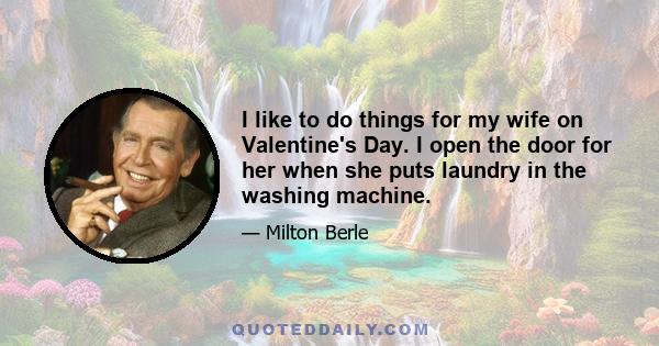 I like to do things for my wife on Valentine's Day. I open the door for her when she puts laundry in the washing machine.