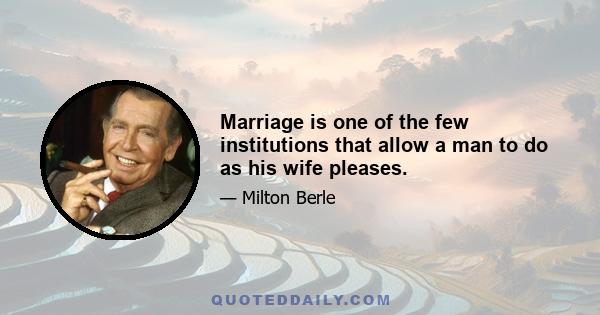 Marriage is one of the few institutions that allow a man to do as his wife pleases.