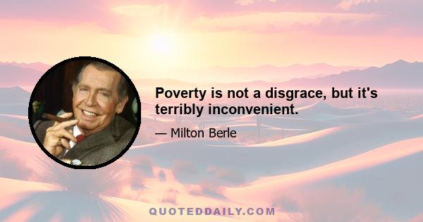 Poverty is not a disgrace, but it's terribly inconvenient.