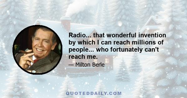 Radio... that wonderful invention by which I can reach millions of people... who fortunately can't reach me.