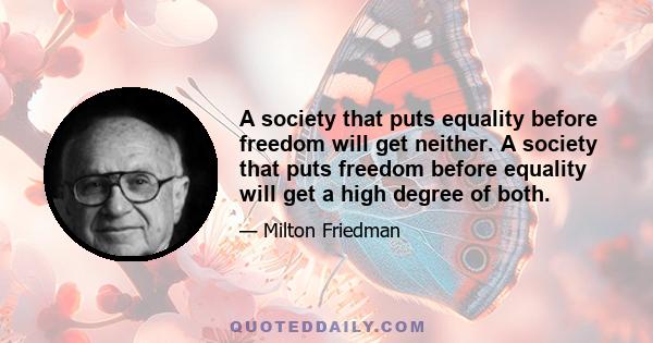 A society that puts equality before freedom will get neither. A society that puts freedom before equality will get a high degree of both.