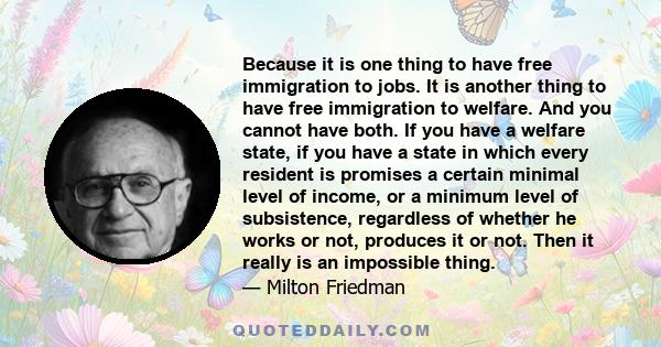 Because it is one thing to have free immigration to jobs. It is another thing to have free immigration to welfare. And you cannot have both. If you have a welfare state, if you have a state in which every resident is