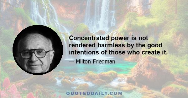 Concentrated power is not rendered harmless by the good intentions of those who create it.