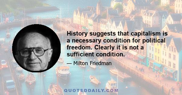 History suggests that capitalism is a necessary condition for political freedom. Clearly it is not a sufficient condition.