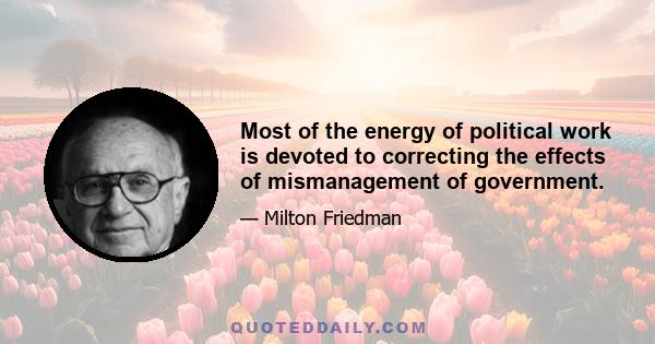 Most of the energy of political work is devoted to correcting the effects of mismanagement of government.