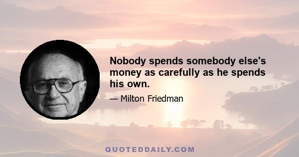 Nobody spends somebody else's money as carefully as he spends his own.