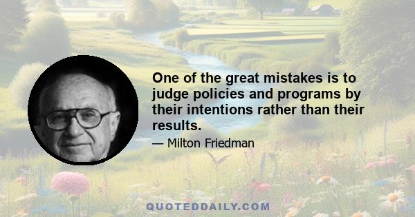 One of the great mistakes is to judge policies and programs by their intentions rather than their results.