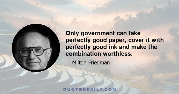 Only government can take perfectly good paper, cover it with perfectly good ink and make the combination worthless.