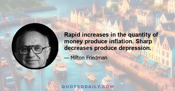 Rapid increases in the quantity of money produce inflation. Sharp decreases produce depression.